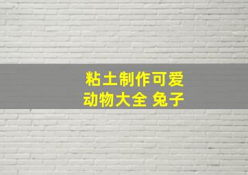 粘土制作可爱动物大全 兔子